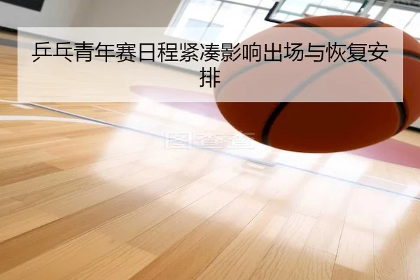 乒乓青年赛日程紧凑影响出场与恢复安排